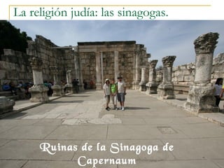 La religión judía: las sinagogas.




           Ruinas de la Sinagoga de
18/02/13         Capernaum            15
 