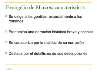 Evangelio de Marcos: características
   Se dirige a los gentiles: especialmente a los
    romanos

   Predomina una narración histórica breve y concisa

   Se caracteriza por la rapidez de su narración

   Destaca por el detallismo de sus descripciones


18/02/13                                             61
 