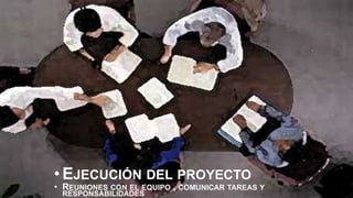 • EJECUCIÓN DEL PROYECTO
• REUNIONES CON EL EQUIPO , COMUNICAR TAREAS Y
RESPONSABILIDADES
 