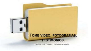 • TOME VIDEO, FOTOGRAFÍAS,
TESTIMONIOS.
• REALICE UN “DIARIO”, UN LIBRO DEL EVENTO
 