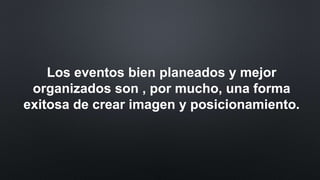 Los eventos bien planeados y mejor
organizados son , por mucho, una forma
exitosa de crear imagen y posicionamiento.
 