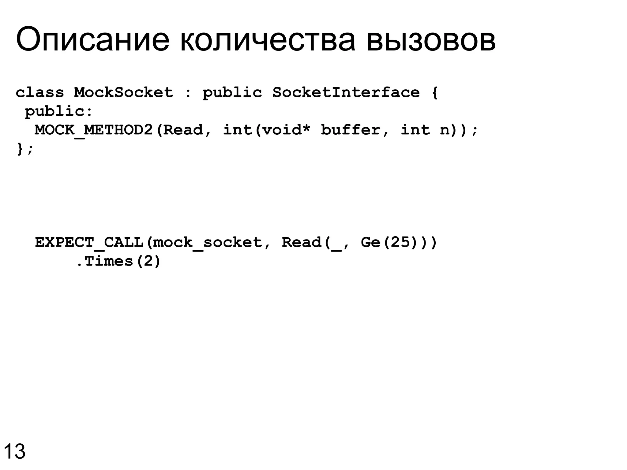 Описание количества вызовов  class MockSocket : public SocketInterface {   public:    MOCK_METHOD2(Read, int(void* buffer, int n)); };    EXPECT_CALL(mock_socket, Read(_, Ge(25)))        .Times(2) 13 