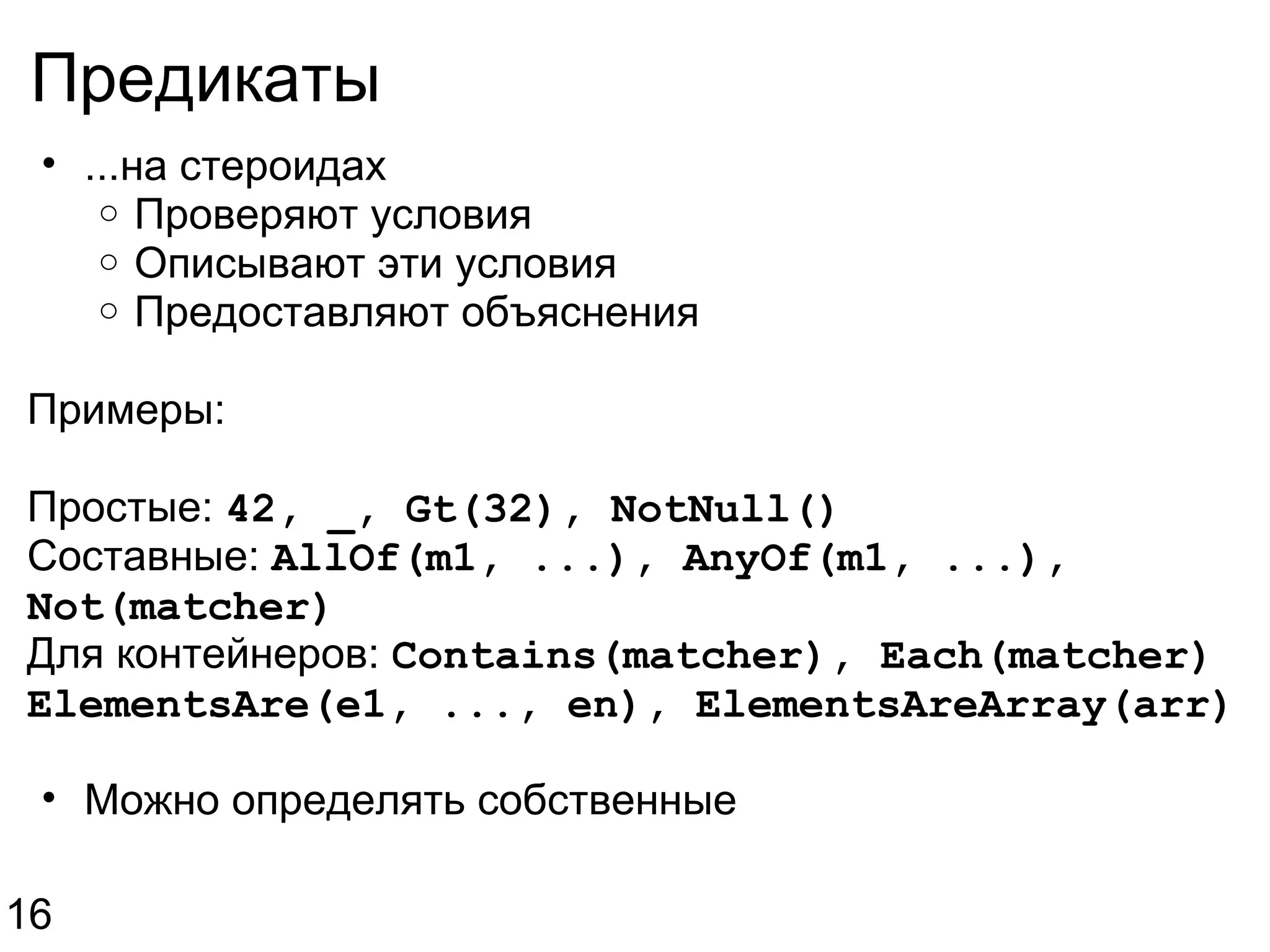 Предикаты ...на стероидах Проверяют условия Описывают эти условия Предоставляют объяснения Примеры: Простые:  42, _, Gt(32), NotNull() Составные:  AllOf(m1, ...), AnyOf(m1, ...), Not(matcher) Для контейнеров:  Contains(matcher), Each(matcher) ElementsAre(e1, ..., en), ElementsAreArray(arr) Можно определять собственные 16 