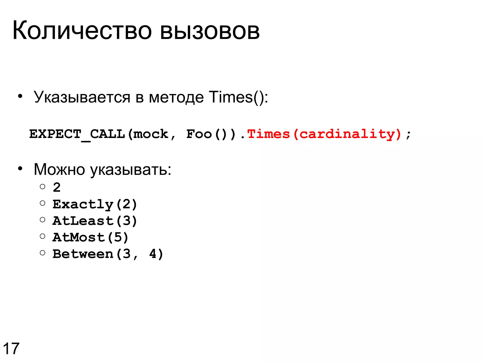Количество вызовов Указывается в методе Times():    EXPECT_CALL(mock, Foo()). Times(cardinality) ; Можно указывать: 2 Exactly(2) AtLeast(3) AtMost(5) Between(3, 4) 17 
