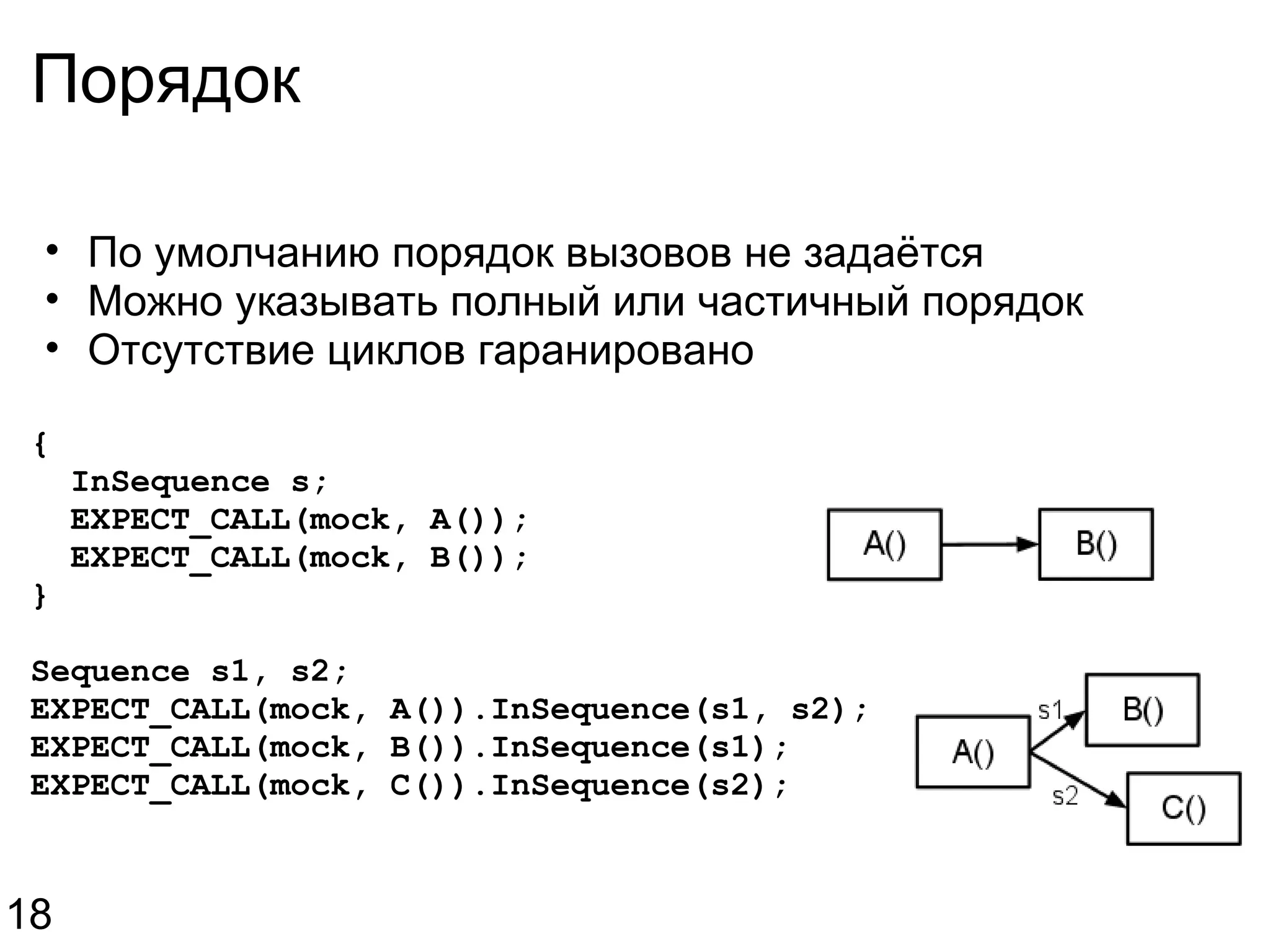 Порядок По умолчанию порядок вызовов не задаётся Можно указывать полный или частичный порядок Отсутствие циклов гаранировано {    InSequence s;    EXPECT_CALL(mock, A());    EXPECT_CALL(mock, B()); } Sequence s1, s2; EXPECT_CALL(mock, A()).InSequence(s1, s2); EXPECT_CALL(mock, B()).InSequence(s1); EXPECT_CALL(mock, C()).InSequence(s2); 18 