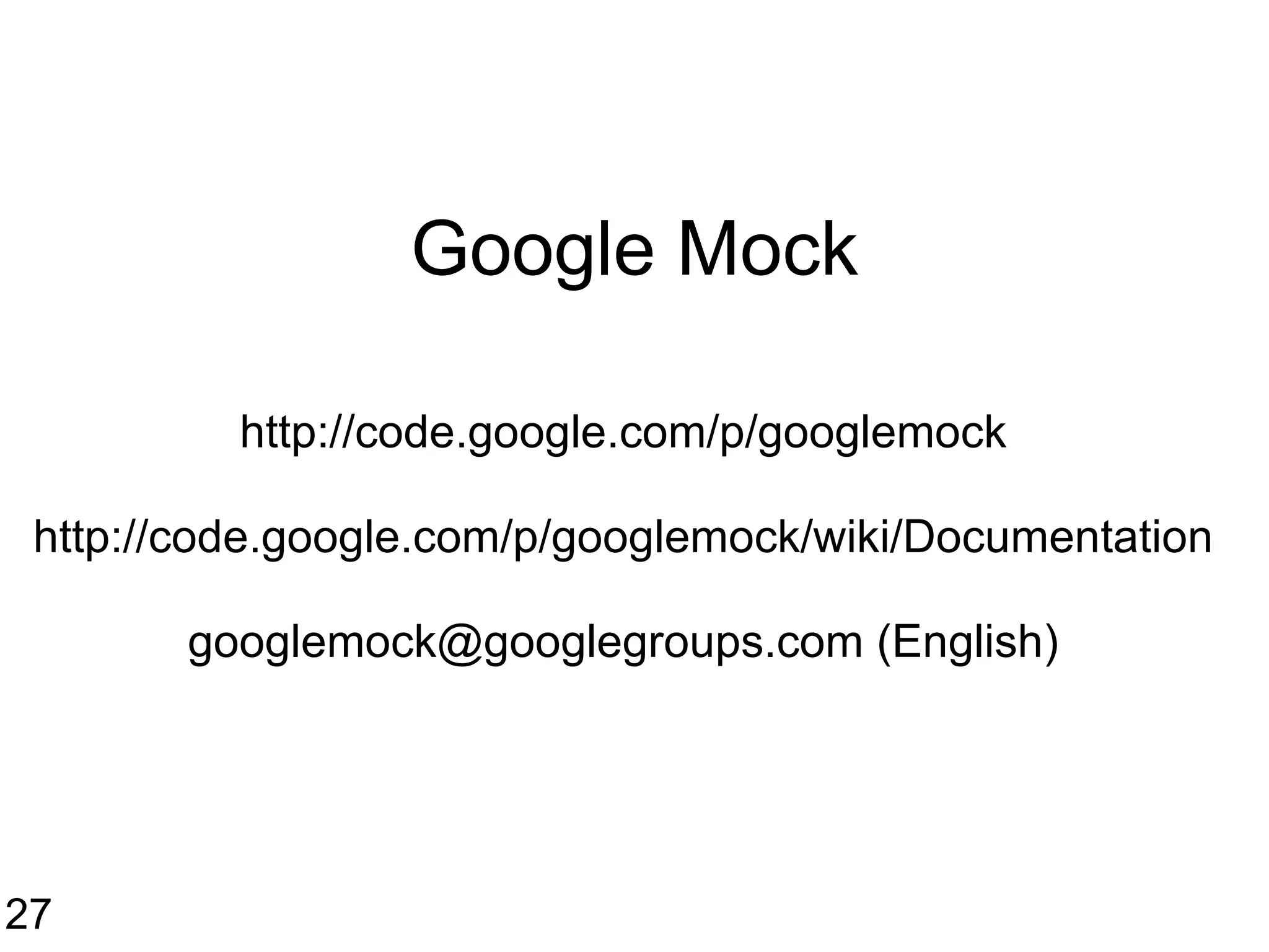 Google Mock http://code.google.com/p/googlemock http://code.google.com/p/googlemock/wiki/Documentation googlemock@googlegroups.com (English) 27 