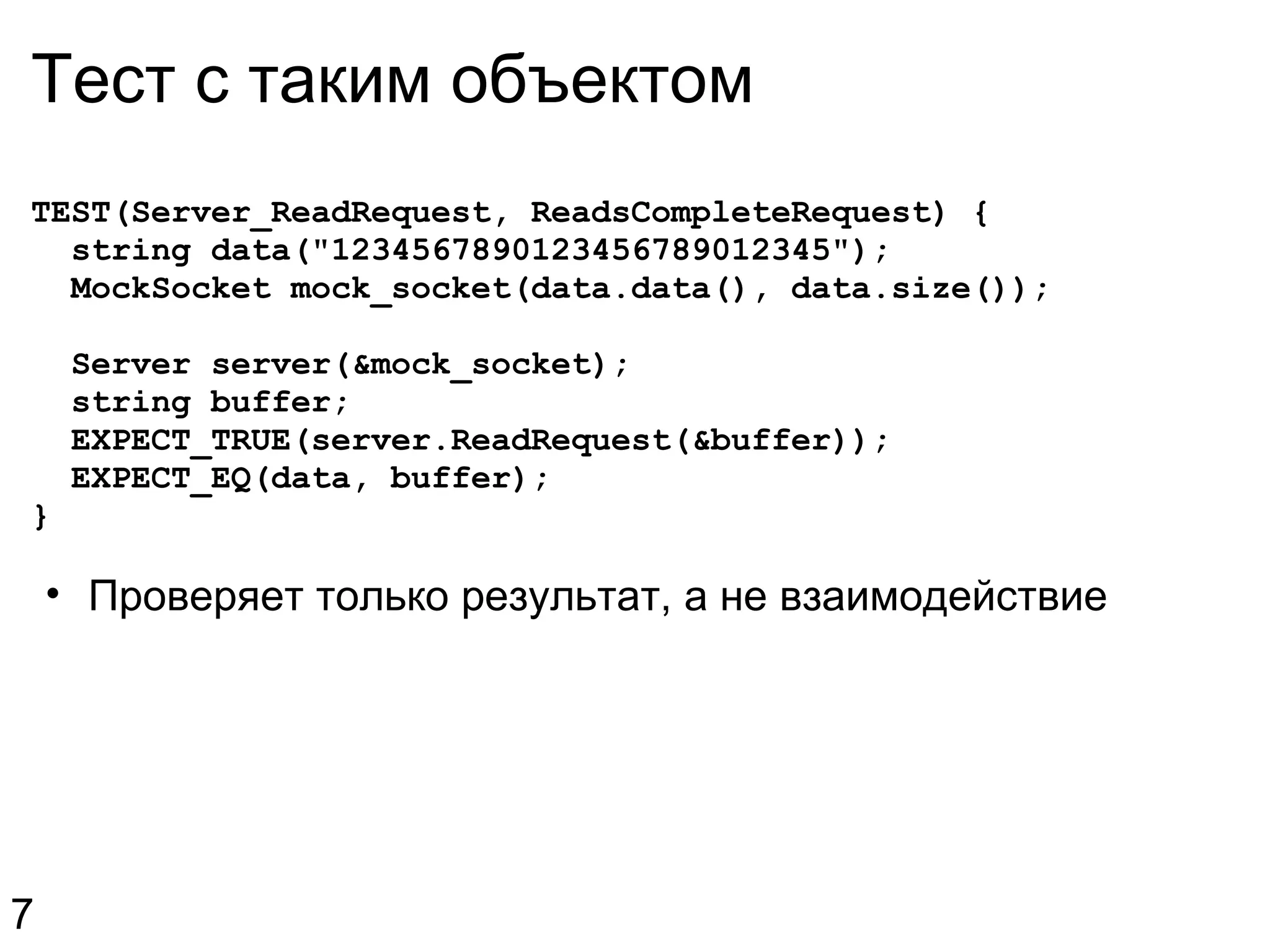 Тест с таким объектом TEST(Server_ReadRequest, ReadsCompleteRequest) {    string data(&quot;1234567890123456789012345&quot;);    MockSocket mock_socket(data.data(), data.size());    Server server(&mock_socket);    string buffer;    EXPECT_TRUE(server.ReadRequest(&buffer));    EXPECT_EQ(data, buffer); } Проверяет только результат, а не взаимодействие 7 
