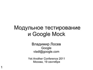   Модульное тестирование и Google Mock Владимир Лосев Google [email_address] Yet Another Conference 2011 Москва, 19 сентября 1 