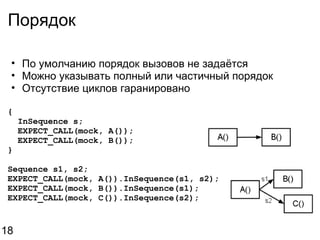 Порядок По умолчанию порядок вызовов не задаётся Можно указывать полный или частичный порядок Отсутствие циклов гаранировано {    InSequence s;    EXPECT_CALL(mock, A());    EXPECT_CALL(mock, B()); } Sequence s1, s2; EXPECT_CALL(mock, A()).InSequence(s1, s2); EXPECT_CALL(mock, B()).InSequence(s1); EXPECT_CALL(mock, C()).InSequence(s2); 18 