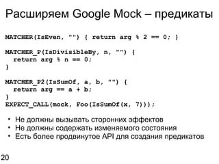 Расширяем Google Mock – предикаты MATCHER(IsEven, "") { return arg % 2 == 0; } MATCHER_P(IsDivisibleBy, n, "") {    return arg % n == 0; } MATCHER_P2(IsSumOf, a, b, "") {    return arg == a + b; } EXPECT_CALL(mock, Foo(IsSumOf(x, 7))); Не должны вызывать сторонних эффектов Не должны содержать изменяемого состояния Есть более продвинутое API для создания предикатов 20 