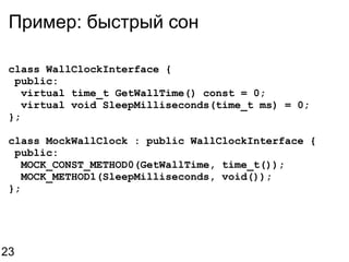 Пример: быстрый сон class WallClockInterface {   public:    virtual time_t GetWallTime() const = 0;    virtual void SleepMilliseconds(time_t ms) = 0; }; class MockWallClock : public WallClockInterface {   public:    MOCK_CONST_METHOD0(GetWallTime, time_t());    MOCK_METHOD1(SleepMilliseconds, void()); }; 23 