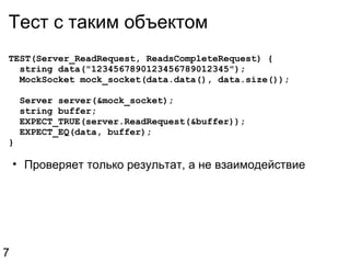 Тест с таким объектом TEST(Server_ReadRequest, ReadsCompleteRequest) {    string data("1234567890123456789012345");    MockSocket mock_socket(data.data(), data.size());    Server server(&mock_socket);    string buffer;    EXPECT_TRUE(server.ReadRequest(&buffer));    EXPECT_EQ(data, buffer); } Проверяет только результат, а не взаимодействие 7 
