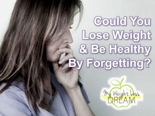 Could You
Lose Weight
& Be Healthy
By Forgetting?
 