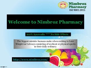 Welcome to Nimbroz Pharmacy
The biggest mistake humans make when seeking to Lose
Weight isn’t always consisting of workout or physical sports
in their daily ordinary.
100% Ayurvedic **** No Side Effects .
http://www.nimbroz.com/
 