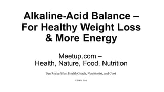 Alkaline-Acid Balance –
For Healthy Weight Loss
& More Energy
Meetup.com –
Health, Nature, Food, Nutrition
Ben Rockefeller, Health Coach, Nutritionist, and Cook
© BWR 2016
 