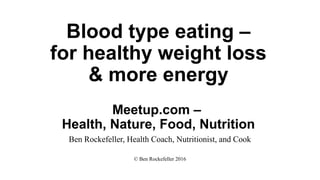 Blood type eating –
for healthy weight loss
& more energy
Meetup.com –
Health via Food
Ben Rockefeller, Health Coach, Nutritionist, and Cook
© Ben Rockefeller 2017
 