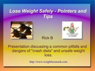 Lose Weight Safely - Pointers and
             Tips



                     Rick B

Presentation discussing a common pitfalls and
  dangers of "crash diets" and unsafe weight
                     loss.
            http://www.weightlossmask.com
 