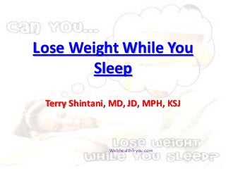 Lose Weight While You
Sleep
Terry Shintani, MD, JD, MPH, KSJ
Webhealthfryou.com
 