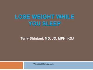LOSE WEIGHT WHILE
YOU SLEEP
Terry Shintani, MD, JD, MPH, KSJ
Webhealthforyou.com
 