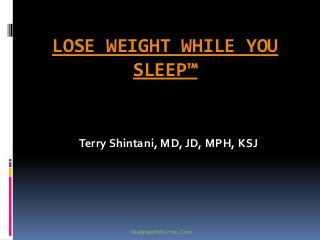 LOSE WEIGHT WHILE YOU
SLEEP™
Terry Shintani, MD, JD, MPH, KSJ
WebHealthForYou.Com
 