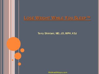 LOSE WEIGHT WHILE YOU SLEEP™
Terry Shintani, MD, JD, MPH, KSJ
Webhealthforyou.com
 