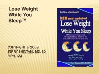 COPYRIGHT © 2009
TERRY SHINTANI, MD, JD,
MPH, KSJ
Lose Weight
While You
Sleep™
 