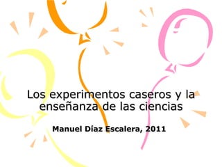 Los experimentos caseros y la enseñanza de las ciencias Manuel Díaz Escalera, 2011 