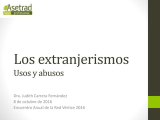 Los extranjerismos
Usos y abusos
Dra. Judith Carrera Fernández
8 de octubre de 2016
Encuentro Anual de la Red Vértice 2016
 