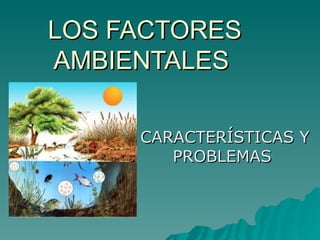 LOS FACTORES
AMBIENTALES

     CARACTERÍSTICAS Y
        PROBLEMAS
 
