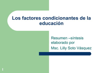 Los factores condicionantes de la educación Resumen –síntesis elaborado por  Msc. Lilly Soto Vásquez 