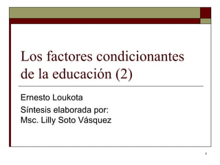 Los factores condicionantes de la educación (2)  Ernesto Loukota  Síntesis elaborada por: Msc. Lilly Soto Vásquez  
