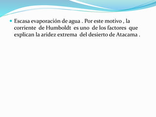  Escasa evaporación de agua . Por este motivo , la
corriente de Humboldt es uno de los factores que
explican la aridez extrema del desierto de Atacama .
 
