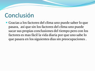 Conclusión
 Gracias a los factores del clima uno puede saber lo que
pasara, así que sin los factores del clima uno puede
sacar sus propias conclusiones del tiempo pero con los
factores es mas fácil la vida diaria por que uno sabe lo
que pasara en los siguientes días sin preocupaciones .
 