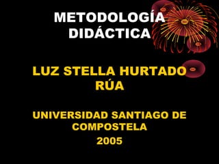 METODOLOGÍA
DIDÁCTICA
LUZ STELLA HURTADO
RÚA
UNIVERSIDAD SANTIAGO DE
COMPOSTELA
2005
 