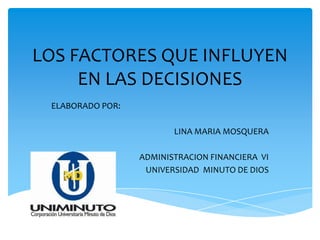 LOS FACTORES QUE INFLUYEN
EN LAS DECISIONES
ELABORADO POR:
LINA MARIA MOSQUERA
ADMINISTRACION FINANCIERA VI
UNIVERSIDAD MINUTO DE DIOS
 