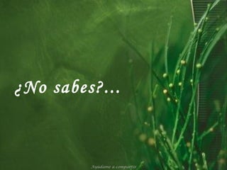 ¿No sabes?...   Ayúdame a compartir 