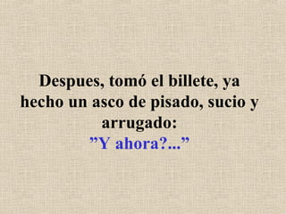 Despues, tomó el billete, ya hecho un asco de pisado, sucio y arrugado: ”Y ahora?...” 