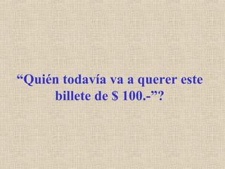 “ Quién todavía va a querer este billete de $ 100.-”? 