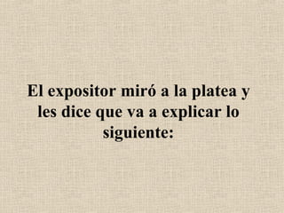 El expositor miró a la platea y les dice que va a explicar lo siguiente: 