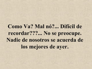 Como Va? Mal nó?... Difícil de recordar???... No se preocupe. Nadie de nosotros se acuerda de los mejores de ayer. 