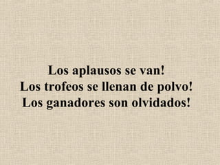 Los aplausos se van! Los trofeos se llenan de polvo! Los ganadores son olvidados! 
