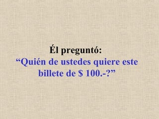 Él preguntó:  “Quién de ustedes quiere este billete de $ 100.-?” 