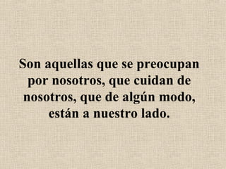 Son aquellas que se preocupan por nosotros, que cuidan de nosotros, que de algún modo, están a nuestro lado. 