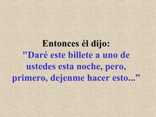 Entonces él dijo: "Daré este billete a uno de ustedes esta noche, pero, primero, dejenme hacer esto...” 