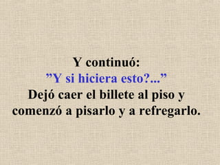 Y continuó: ”Y si hiciera esto?...” Dejó caer el billete al piso y comenzó a pisarlo y a refregarlo. 