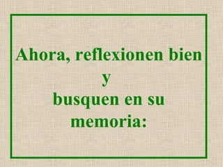 Ahora, reflexionen bien
           y
    busquen en su
      memoria:
 