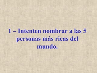 1 – Intenten nombrar a las 5
   personas más ricas del
           mundo.
 