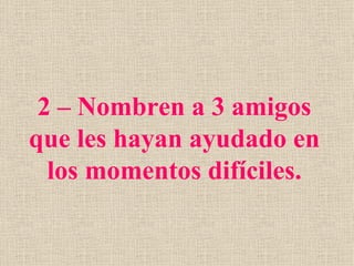 2 – Nombren a 3 amigos
que les hayan ayudado en
  los momentos difíciles.
 