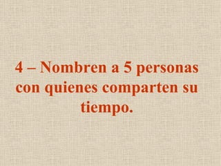 4 – Nombren a 5 personas
con quienes comparten su
         tiempo.
 