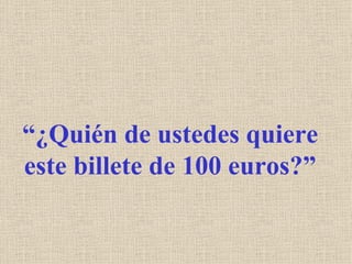 “¿Quién de ustedes quiere
este billete de 100 euros?”
 